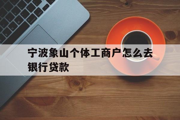 宁波象山个体工商户怎么去银行贷款