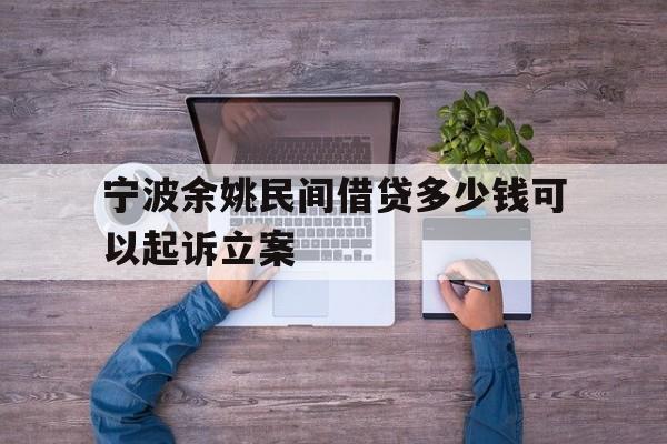 宁波余姚民间借贷多少钱可以起诉立案