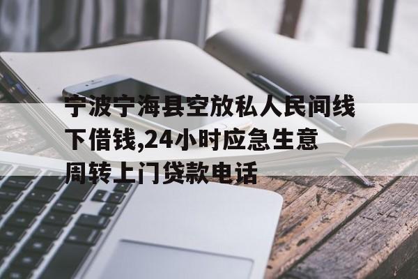 宁波宁海县空放私人民间线下借钱,24小时应急生意周转上门贷款电话