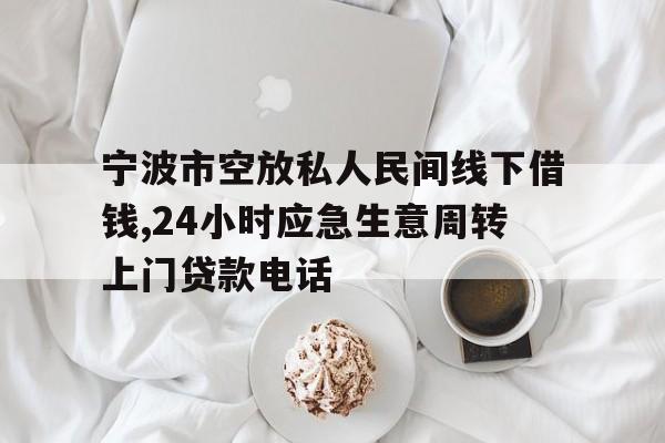 宁波市空放私人民间线下借钱,24小时应急生意周转上门贷款电话